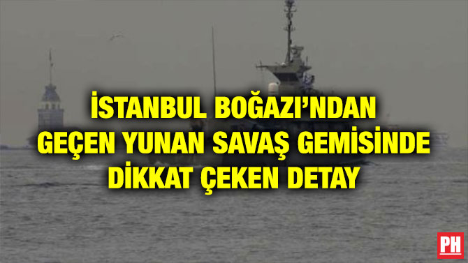 İSTANBUL BOĞAZI’NDAN GEÇEN YUNAN SAVAŞ GEMİSİNDE DİKKAT ÇEKEN DETAY
