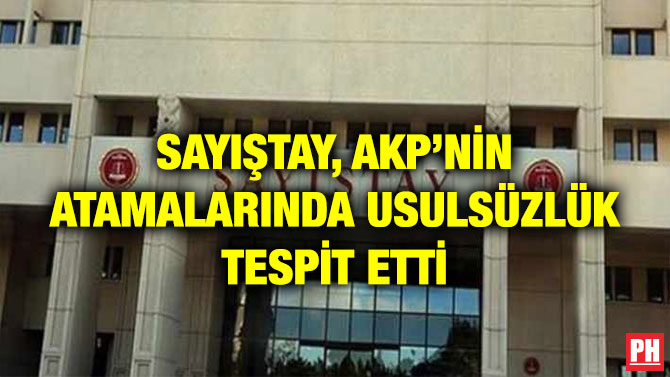 SAYIŞTAY, AKP’NİN ATAMALARINDA USULSÜZLÜK TESPİT ETTİ