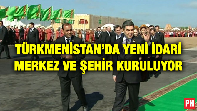 TÜRKMENİSTAN’DA YENİ İDARİ MERKEZ VE ŞEHİR KURULUYOR