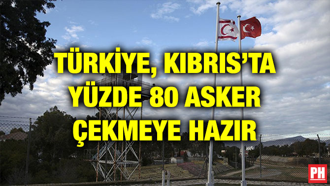 TÜRKİYE, KIBRIS’TA YÜZDE 80 ASKER ÇEKMEYE HAZIR