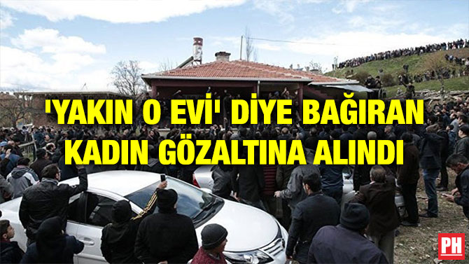 ‘YAKIN O EVİ’ DİYE BAĞIRAN KADIN GÖZALTINA ALINDI
