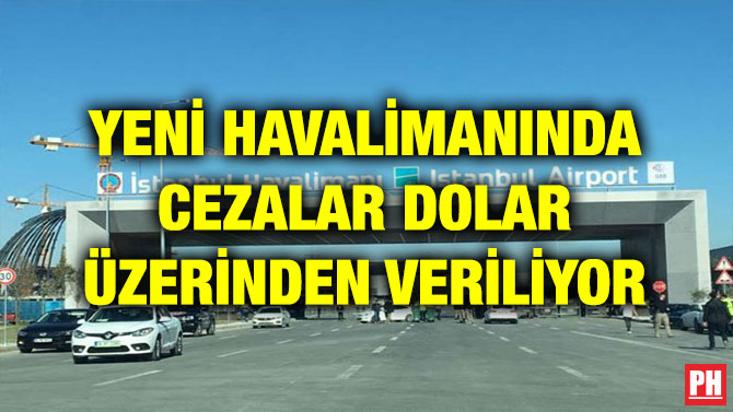 YENİ HAVALİMANINDA CEZALAR DOLAR ÜZERİNDEN VERİLİYOR