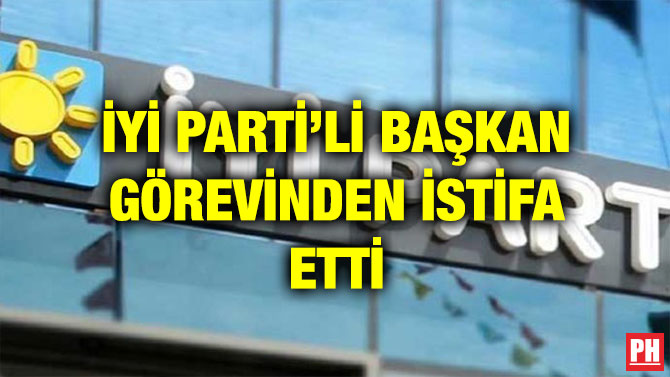 İYİ PARTİ’Lİ BAŞKAN GÖREVİNDEN İSTİFA ETTİ