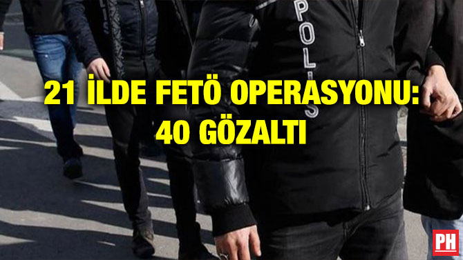 21 İLDE FETÖ OPERASYONU: 40 GÖZALTI
