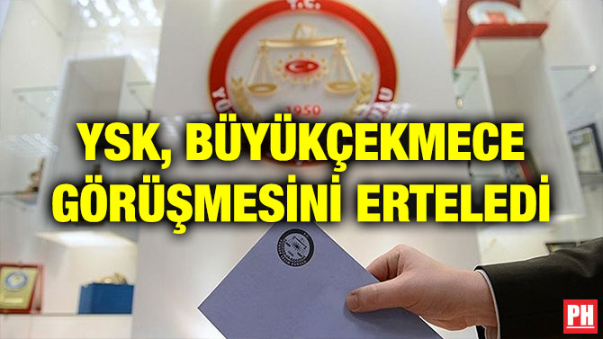 YSK, BÜYÜKÇEKMECE GÖRÜŞMESİNİ ERTELEDİ