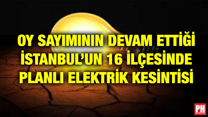 OY SAYIMININ DEVAM ETTİĞİ İSTANBUL’UN 16 İLÇESİNDE PLANLI ELEKTRİK KESİNTİSİ