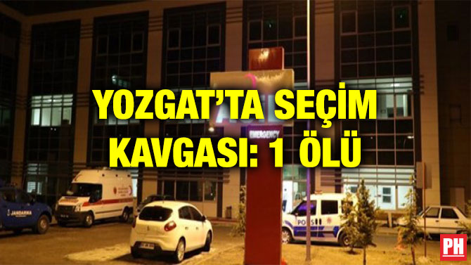YOZGAT’TA SEÇİM KAVGASI: 1 ÖLÜ