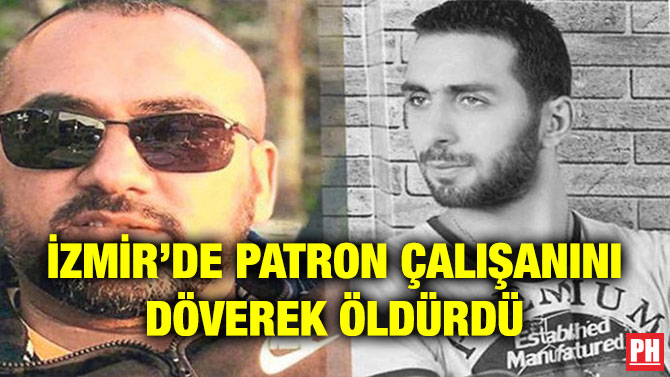 İZMİR’DE PATRON ÇALIŞANINI DÖVEREK ÖLDÜRDÜ