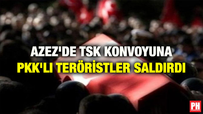 AZEZ’DE TSK KONVOYUNA PKK’LI TERÖRİSTLER SALDIRDI