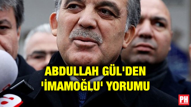 ABDULLAH GÜL’DEN ‘İMAMOĞLU’ YORUMU