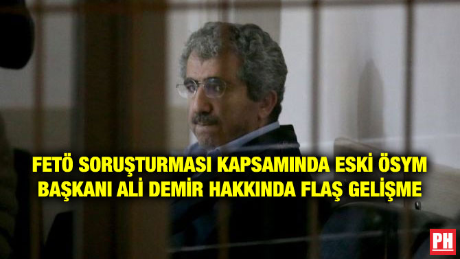 FETÖ SORUŞTURMASI KAPSAMINDA ESKİ ÖSYM BAŞKANI ALİ DEMİR HAKKINDA FLAŞ GELİŞME