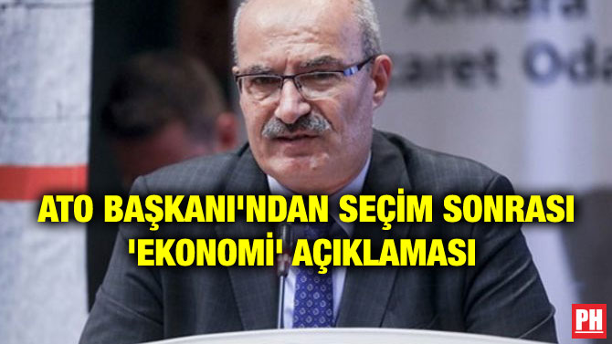 ATO BAŞKANI’NDAN SEÇİM SONRASI ‘EKONOMİ’ AÇIKLAMASI