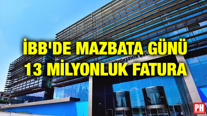İBB’DE MAZBATA GÜNÜ 13 MİLYONLUK FATURA