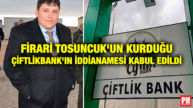 FİRARİ TOSUNCUK’UN KURDUĞU ÇİFTLİKBANK’IN İDDİANAMESİ KABUL EDİLDİ