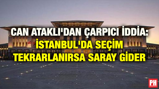 CAN ATAKLI’DAN ÇARPICI İDDİA: İSTANBUL’DA SEÇİM TEKRARLANIRSA SARAY GİDER