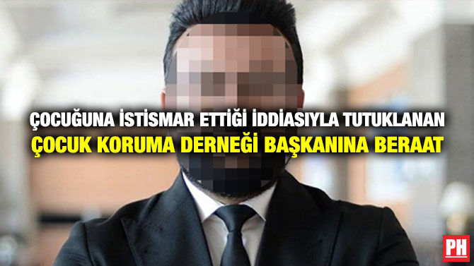 ÇOCUĞUNU İSTİSMAR ETTİĞİ İDDİASIYLA TUTUKLANAN ÇOCUK KORUMA DERNEĞİ BAŞKANINA BERAAT
