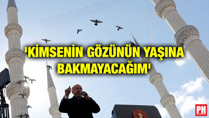 ‘KİMSENİN GÖZÜNÜN YAŞINA BAKMAYACAĞIM’