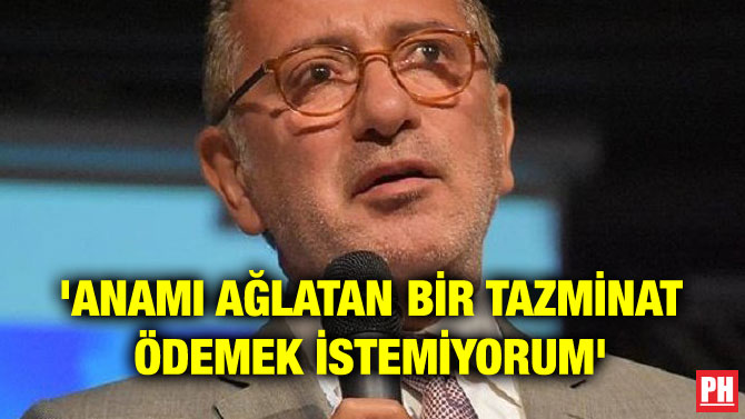 ‘ANAMI AĞLATAN BİR TAZMİNAT ÖDEMEK İSTEMİYORUM’