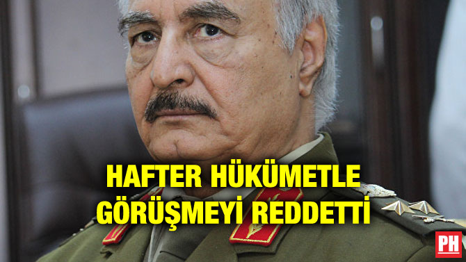 HAFTER HÜKÜMETLE GÖRÜŞMEYİ REDDETTİ