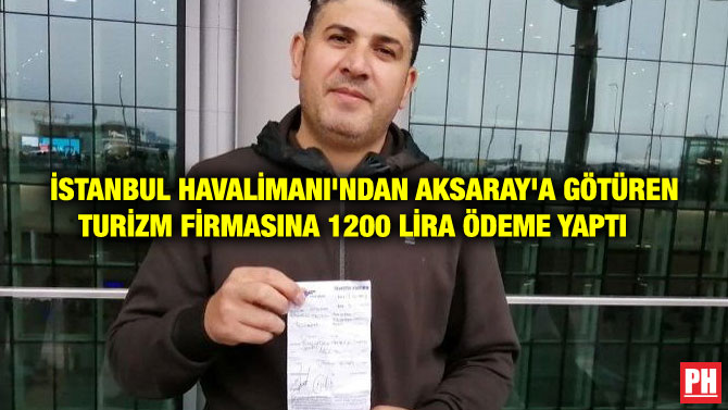 İSTANBUL HAVALİMANI’NDAN AKSARAY’A GÖTÜREN TURİZM FİRMASINA 1200 LİRA ÖDEME YAPTI
