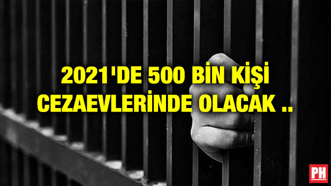 2021’DE 500 BİN KİŞİ CEZAEVLERİNDE OLACAK ..