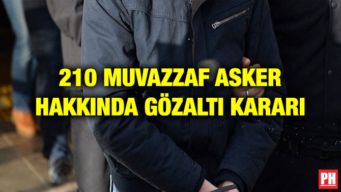 210 MUVAZZAF ASKER HAKKINDA GÖZALTI KARARI