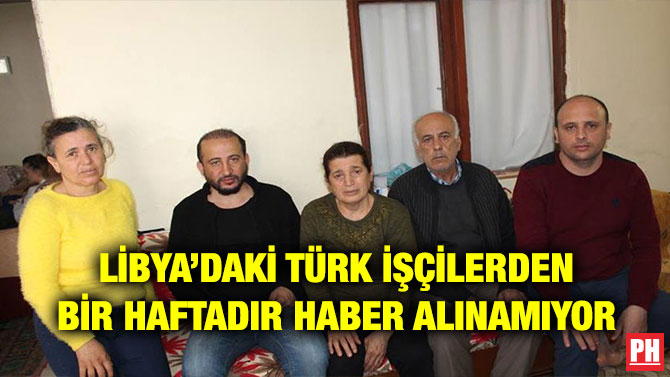 LİBYA’DAKİ TÜRK İŞÇİLERDEN BİR HAFTADIR HABER ALINAMIYOR