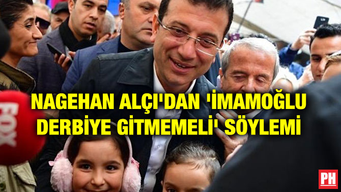 NAGEHAN ALÇI’DAN ‘İMAMOĞLU DERBİYE GİTMEMELİ’ SÖYLEMİ