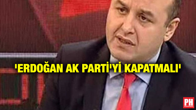 ‘ERDOĞAN AK PARTİ’Yİ KAPATMALI’