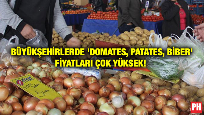BÜYÜKŞEHİRLERDE ‘DOMATES, PATATES, BİBER’ FİYATLARI ÇOK YÜKSEK!