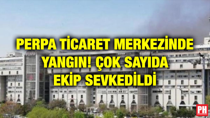 PERPA TİCARET MERKEZİNDE YANGIN! ÇOK SAYIDA EKİP SEVKEDİLDİ