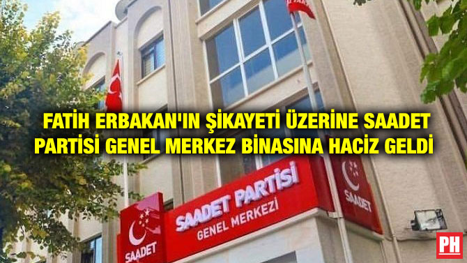 FATİH ERBAKAN’IN ŞİKAYETİ ÜZERİNE SAADET PARTİSİ GENEL MERKEZ BİNASINA HACİZ GELDİ