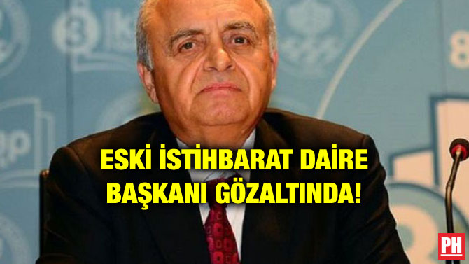 ESKİ İSTİHBARAT DAİRE BAŞKANI GÖZALTINDA!