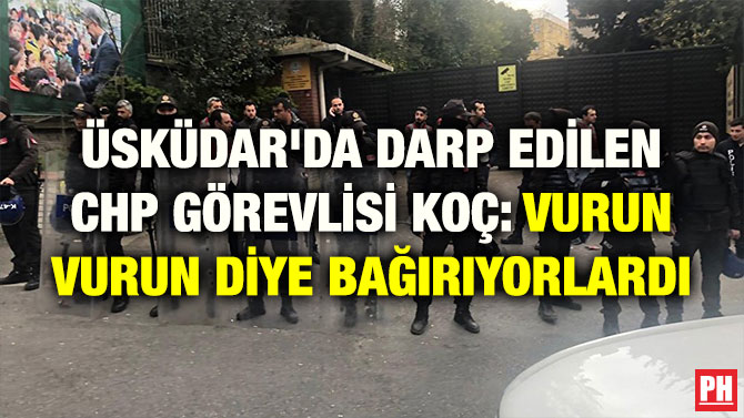 ÜSKÜDAR’DA DARP EDİLEN CHP GÖREVLİSİ KOÇ: VURUN VURUN DİYE BAĞIRIYORLARDI