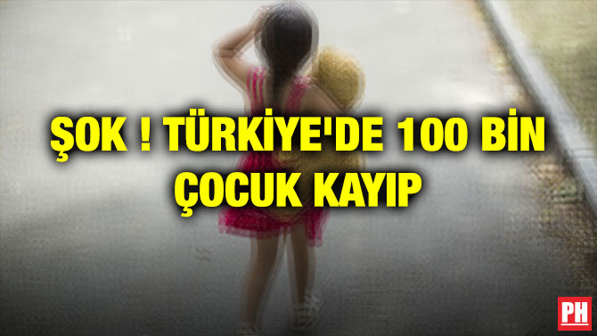 ŞOK ! TÜRKİYE’DE 100 BİN ÇOCUK KAYIP