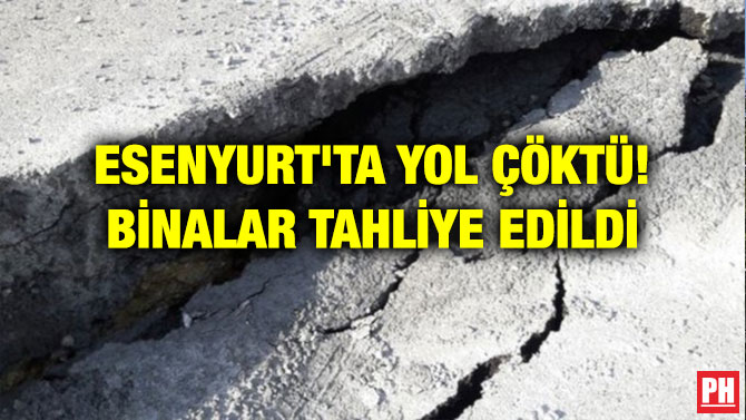 ESENYURT’TA YOL ÇÖKTÜ! BİNALAR TAHLİYE EDİLDİ