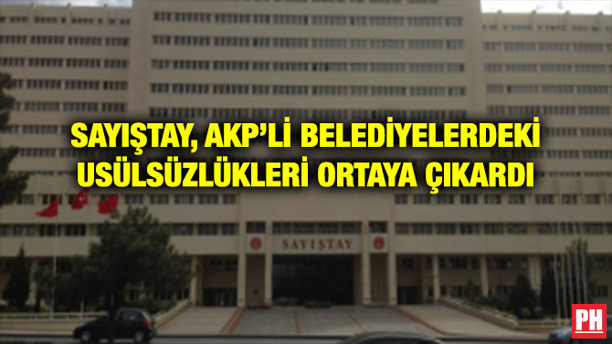 SAYIŞTAY, AKP’Lİ BELEDİYELERDEKİ USÜLSÜZLÜKLERİ ORTAYA ÇIKARDI