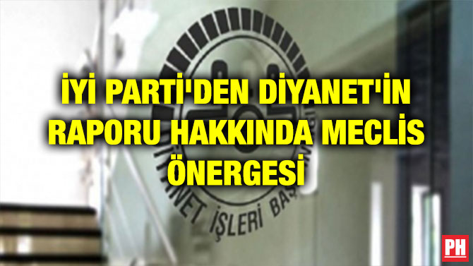 İYİ PARTİ’DEN DİYANET’İN RAPORU HAKKINDA MECLİS ÖNERGESİ