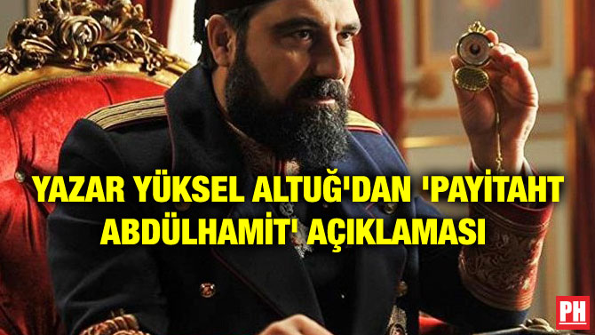 YAZAR YÜKSEL ALTUĞ’DAN ‘PAYİTAHT ABDÜLHAMİT’ AÇIKLAMASI
