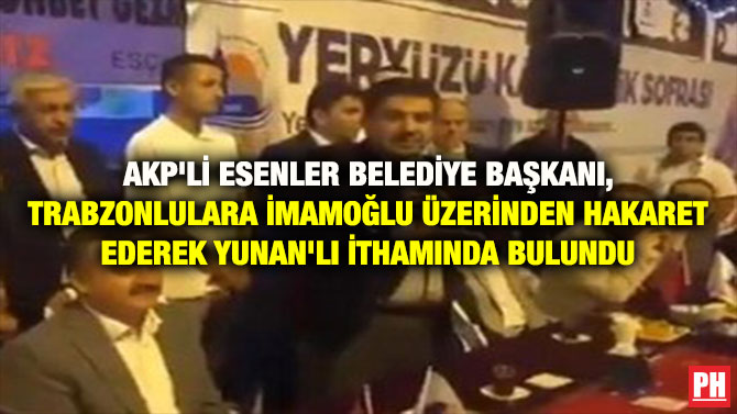 AKP’Lİ ESENLER BELEDİYE BAŞKANI, TRABZONLULARA İMAMOĞLU ÜZERİNDEN YUNANLI İTHAMINDA BULUNDU