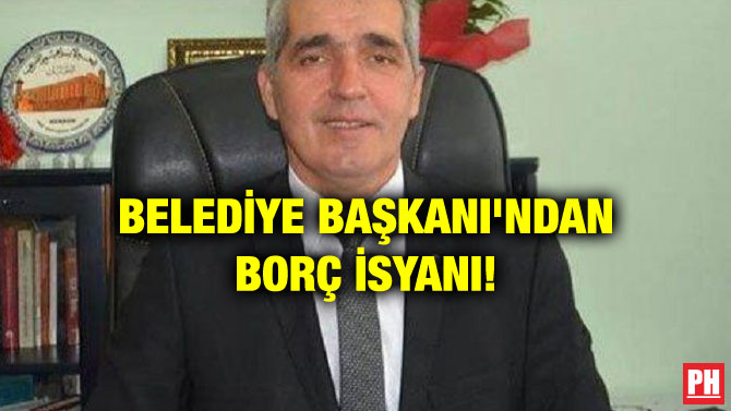 BELEDİYE BAŞKANI’NDAN BORÇ İSYANI!