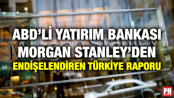 ABD’Lİ YATIRIM BANKASI MORGAN STANLEY’DEN ENDİŞELENDİREN TÜRKİYE RAPORU