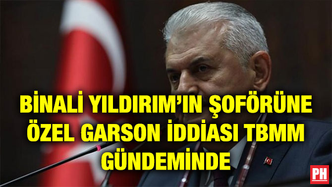 BİNALİ YILDIRIM’IN ŞOFÖRÜNE ÖZEL GARSON İDDİASI TBMM GÜNDEMİNDE