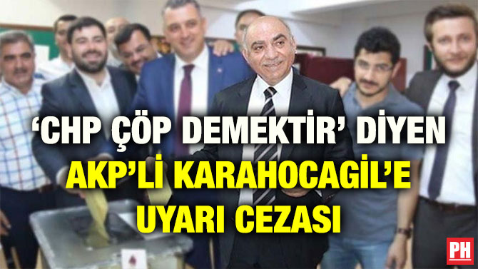 ‘CHP ÇÖP DEMEKTİR’ DİYEN AKP’Lİ KARAHOCAGİL’E UYARI CEZASI