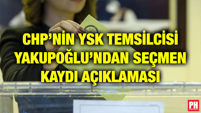 CHP’NİN YSK TEMSİLCİSİ YAKUPOĞLU’NDAN SEÇMEN KAYDI AÇIKLAMASI