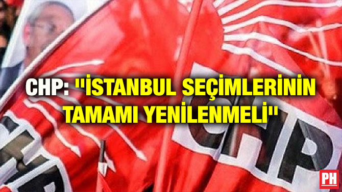 CHP: “İSTANBUL SEÇİMLERİNİN TAMAMI YENİLENMELİ”