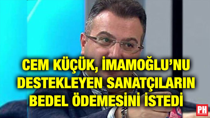 CEM KÜÇÜK, İMAMOĞLU’NU DESTEKLEYEN SANATÇILARIN BEDEL ÖDEMESİNİ İSTEDİ