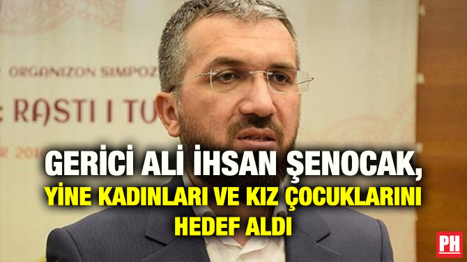 GERİCİ ALİ İHSAN ŞENOCAK, YİNE KADINLARI VE KIZ ÇOCUKLARINI HEDEF ALDI
