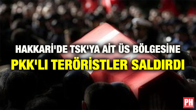 HAKKARİ’DE TSK’YA AİT ÜS BÖLGESİNE PKK’LI TERÖRİSTLER SALDIRDI