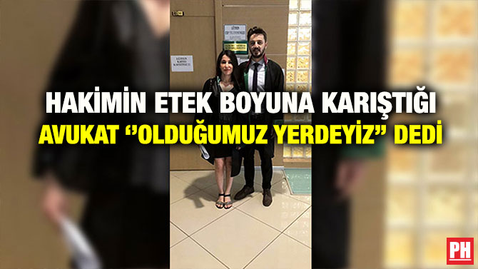 HAKİMİN ETEK BOYUNA KARIŞTIĞI AVUKAT ‘’OLDUĞUMUZ YERDEYİZ’’ DEDİ